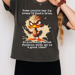 Duck Some People Say I’m Crazy If That’s True Do You Really Think Fuckin With Me Is A Good Idea T-Shirt
