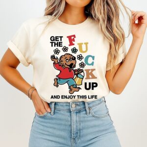 Get The Fuck Up And Enjoy This Life T-Shirt