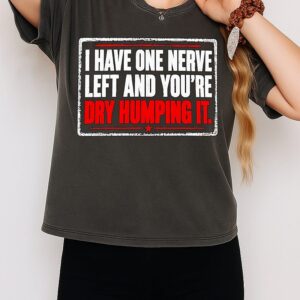 I Have One Nerve Left And You’re Dry Humping It Text T-Shirt