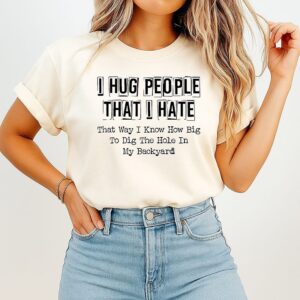 I Hug People That I Hate That Way I Know How Big To Dig The Hole In My Backyard Quote T-Shirt