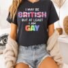 I May Be British But At Least I Am Gay T-Shirt
