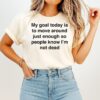 My Goal Today Is To Move Around Just Enough So People Know I’m Not Dead T-Shirt