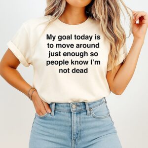 My Goal Today Is To Move Around Just Enough So People Know I’m Not Dead T-Shirt