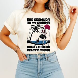 She Bermuda On My Bahama Until I Come On Pretty Mama T-Shirt