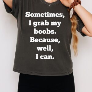 Sometimes I Grab My Boobs Because Well I Can T-Shirt