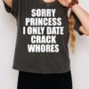 Sorry Princess I Only Date Crack Whores T-Shirt