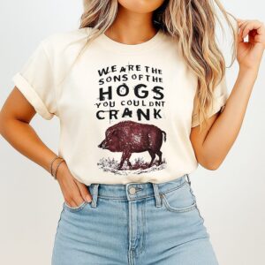 We Are The Sons Of The Hogs You Couldn’t Crank T-Shirt