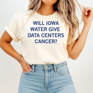 Will Iowa Water Give Data Centers Cancer T-Shirt