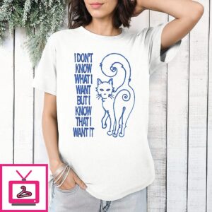 Cat I Don’t Know What I Want But I Know That I Want It T-Shirt