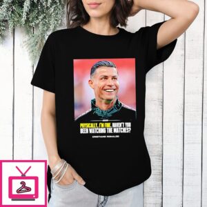 Cristiano Ronaldo I Feel Very Good Havent You Been Watching The Matches T-Shirt