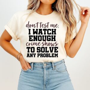 Don’t Test Me I Watch Enough Crime Shows To Solve Any Problem T-Shirt