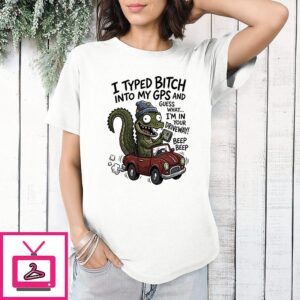 Gator I Typed Bitch Into My Gps And Guess What I’m In Your Driveway Beep Beep T-Shirt