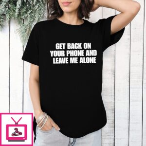 Get Back On Your Phone And Leave Me Alone T-Shirt
