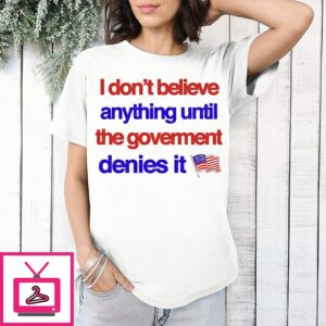 I Don’t Believe Anything Until The Government Denies It T-Shirt