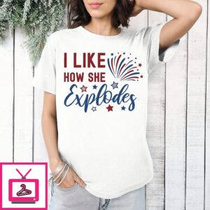 I Like How She Explodes 4th Of July T-Shirt