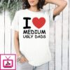 I Love Medium Ugly Dads T-Shirt