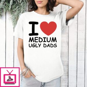 I Love Medium Ugly Dads T-Shirt