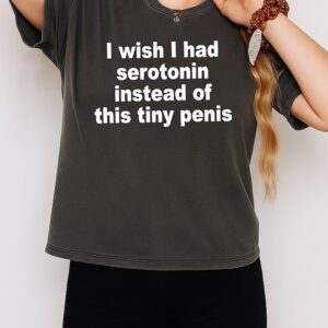 I Wish I Had Serotonin Instead Of This Tiny Penis T-Shirt