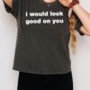 I Would Look Good On You T-Shirt