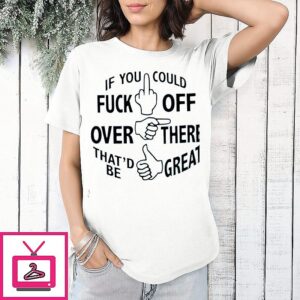 If You Could Fuck Off Over There That ‘d Be Great T-Shirt