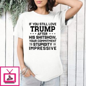 If You Still Love Trump After His Shitshow Your Commitment To Stupid Is Impressive T-Shirt