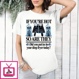 If You’re Hot So Are They Did You Put Ice In Your Deep Fryer Today T-Shirt