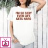 I’m So Sexy Even Life Gets Hard T-Shirt