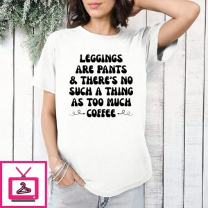 Leggings Are Pants And There’s No Such A Thing As Too Much Coffee T-Shirt