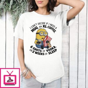 Minions I Can’t Decide If I Need A Hug A Xl Coffee 6 Shots Of Vodka Or 2 Weeks Of Sleep T-Shirt