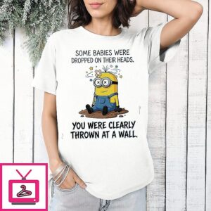 Minions Some Babies Were Dropped On Their Heads You Were Clearly Thrown At A Wall T-Shirt