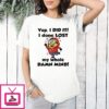 Minions Yup I Did It I Done Lost My Whole Damn Mind T-Shirt