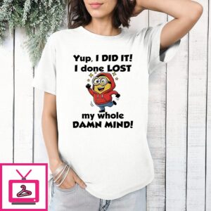 Minions Yup I Did It I Done Lost My Whole Damn Mind T-Shirt