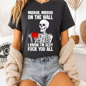 Mirror Mirror On The Wall I Know I’m Sexy Fuck You All T-Shirt