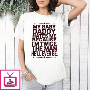 My Baby Daddy Hates Me Because I’m Twice The Man He’ll Ever Be T-Shirt