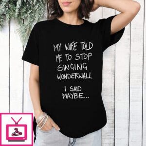 My Wife Told Me To Stop Singing Wonderwall I Said Maybe T-Shirt