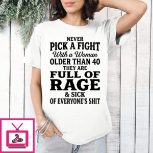 Never Pick A Fight With A Woman Older Than 40 Than Are Full Of Rage And Sick Of Everyone’s Shit T-Shirt