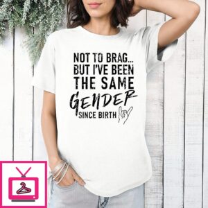Not To Brag But I’ve Been The Same Gender Since Birth T-Shirt