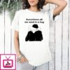 Sometimes All We Need Is A Hug T-Shirt