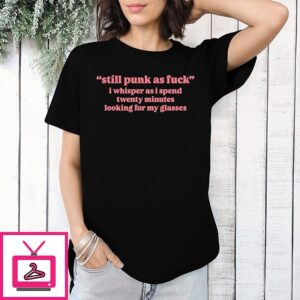 Still Punk As Fuck I Whisper As I Spend Twenty Minutes Looking For My Glasses T-Shirt