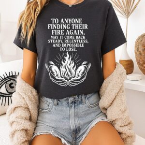 To Anyone Finding Their Fire Again May It Come Back Steady Relentless And Impossible To Lose T-Shirt