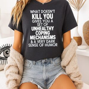 What Doesn’t Kill You Gives You Unhealthy Coping Mechanisms And A Dark Sense Of Humor T-Shirt
