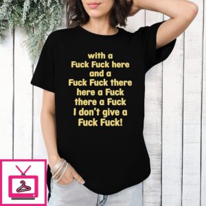 With A Fuck Fuck Here And A Fuck Fuck There Here A Fuck There A Fuck I Don’t Give A Fuck Fuck T-Shirt