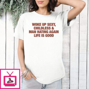 Woke Up Sexy Childless And Man Hating Again Life Is Good T-Shirt