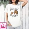 Would You Rather Be Mauled By 20 Lions Or Hang Out With Me For A Little T-Shirt