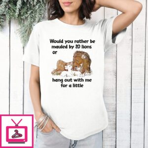 Would You Rather Be Mauled By 20 Lions Or Hang Out With Me For A Little T-Shirt