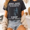 April Man You All Realize I’m Going To Snap One Day Right T-Shirt