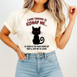 Black Cat I Dare Someone To Kidnap Me As Soon As The Meds Wear Off They Will Pay Me To Leave T-Shirt