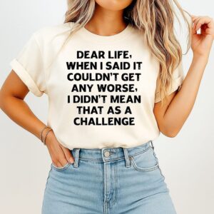 Dear Life When I Said It Couldn’t Get Any Worse I Didn’t Mean That As A Challenge T-Shirt