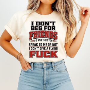 I Don’t Beg For Friends So Whether You Speak To Me Or Not I Don’t Give A Flying Fuck T-Shirt