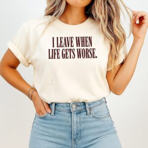 I Leave When Life Gets Worse Sarcastic Quote T-Shirt